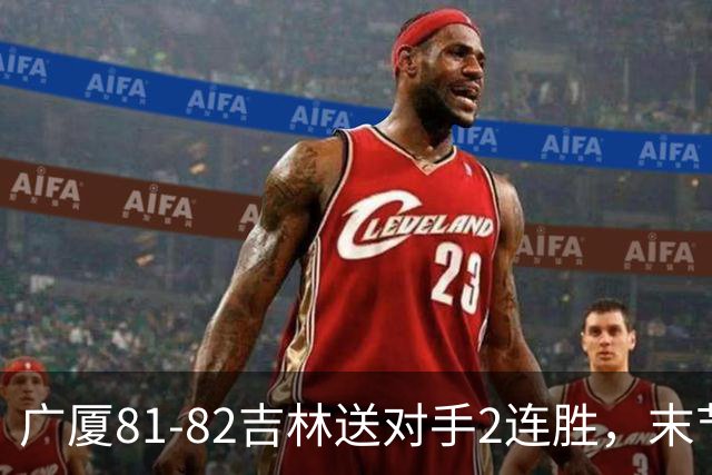 广厦81-82吉林送对手2连胜，末节6分钟不得分，胡金秋19分孙铭徽13分，塔克22分绝杀磕筐而出